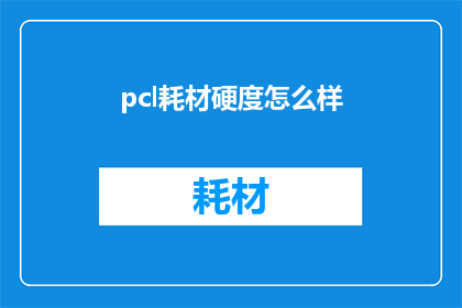 pcl耗材硬度怎么样(Pcl耗材硬度评估：如何判断其质量与性能？)