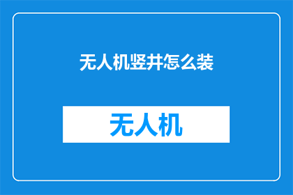 无人机竖井怎么装(如何高效地将无人机竖井进行安装？)