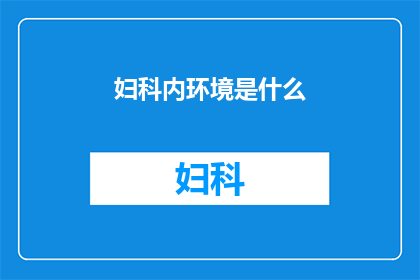 妇科内环境是什么(妇科内环境是什么？它对女性健康有何影响？)