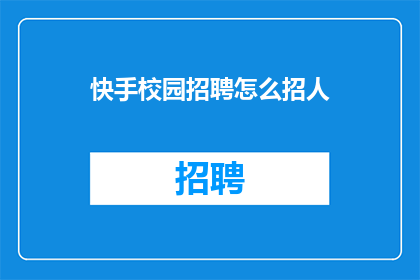 快手校园招聘怎么招人(如何通过快手平台有效招聘校园人才？)