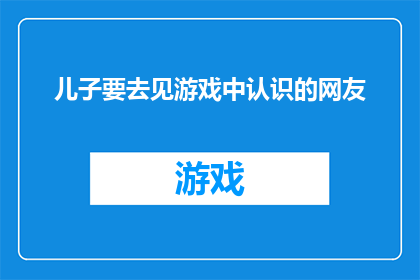 儿子要去见游戏中认识的网友(儿子即将与游戏中结识的网友见面，这一决定是否妥当？)