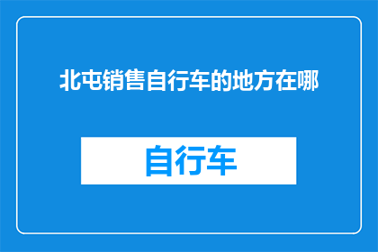 北屯销售自行车的地方在哪(您知道北屯市销售自行车的最佳地点是哪里吗？)