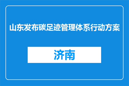 山东发布碳足迹管理体系行动方案
