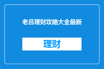 老吕理财攻略大全最新(老吕理财攻略大全最新内容，您是否已经掌握？)