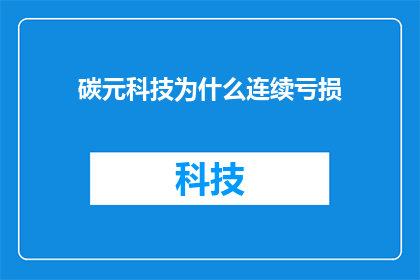 碳元科技为什么连续亏损(碳元科技的连续亏损之谜：究竟为何陷入财务困境？)