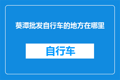 葵潭批发自行车的地方在哪里(请问您知道葵潭地区有哪些地方可以批发自行车吗？)