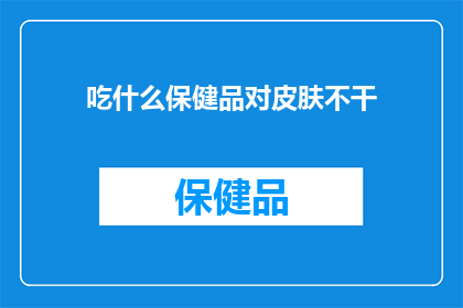 吃什么保健品对皮肤不干(什么保健品能滋养肌肤，避免皮肤干燥？)