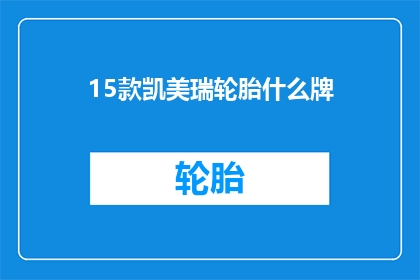 15款凯美瑞轮胎什么牌(凯美瑞车主们，你们知道15款凯美瑞的轮胎品牌吗？)