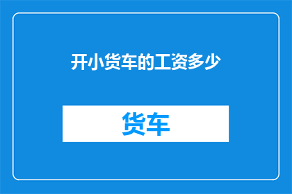开小货车的工资多少(开小货车的司机，他们的收入水平如何？)