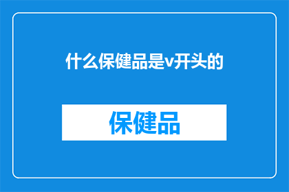 什么保健品是v开头的(您知道吗？市面上存在哪些以V字母开头的保健品，它们各自有什么独特功效？)