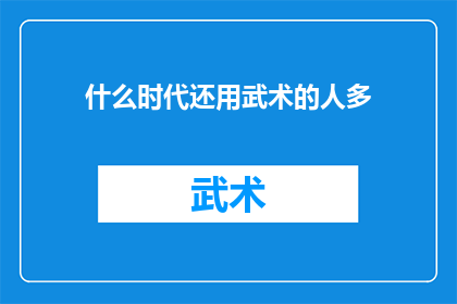 什么时代还用武术的人多(在当今时代，武术的传承与实践是否仍旧受到重视？)