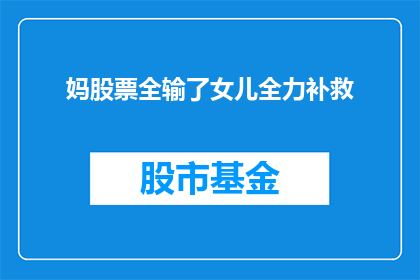 妈股票全输了女儿全力补救(女儿全力补救，能否挽回妈股票全输的局面？)