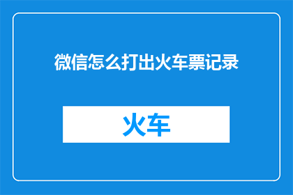 微信怎么打出火车票记录(如何通过微信查看火车票的详细记录？)