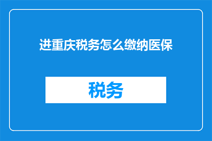 进重庆税务怎么缴纳医保(如何正确缴纳重庆地区的医疗保险？)