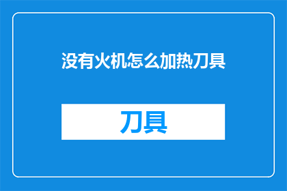 没有火机怎么加热刀具(在没有火机的情况下，如何安全地加热刀具？)