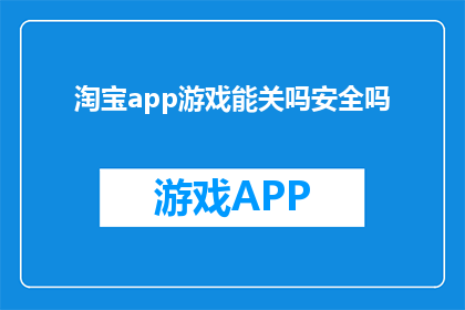 淘宝app游戏能关吗安全吗(淘宝应用中游戏功能能否关闭？安全性如何？)