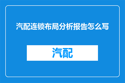 汽配连锁布局分析报告怎么写(如何撰写一份详尽的汽配连锁布局分析报告？)