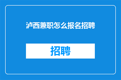泸西兼职怎么报名招聘(如何报名参加泸西地区的兼职工作？)