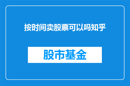 按时间卖股票可以吗知乎(是否可以按时间出售股票？这是一个值得探讨的问题，在知乎上引发了广泛的讨论)