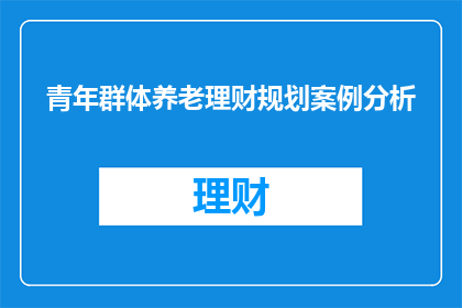 青年群体养老理财规划案例分析(如何为青年群体设计养老理财规划？)