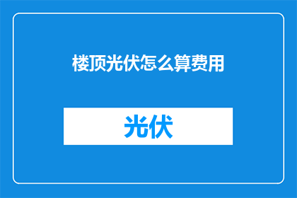 楼顶光伏怎么算费用(如何计算楼顶光伏系统的总费用？)