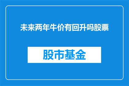 未来两年牛价有回升吗股票(未来两年内，牛价是否有望回升？股票投资者应关注哪些关键因素？)