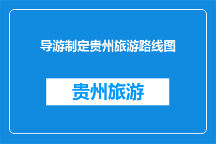 导游制定贵州旅游路线图(如何制定一个全面而引人入胜的贵州旅游路线图？)