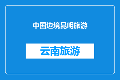 中国边境昆明旅游(昆明，中国边境的旅游胜地：您是否已经准备好探索这个迷人的城市？)