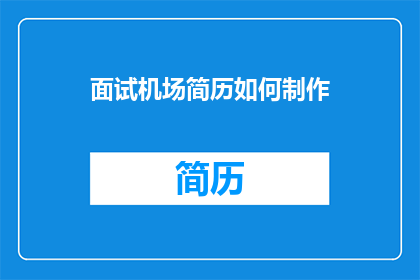面试机场简历如何制作(如何制作一份出色的面试机场简历？)