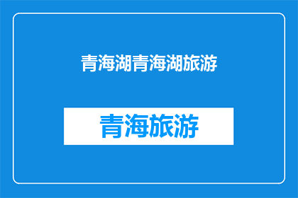 青海湖青海湖旅游(青海湖旅游的魅力：探索中国最大的咸水湖，体验高原湖泊的宁静与壮美)
