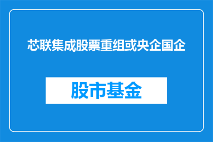 芯联集成股票重组或央企国企(芯联集成是否面临央企国企的重组或整合？)