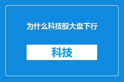 为什么科技股大盘下行(为什么科技股大盘持续下滑？)