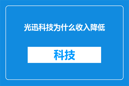 光迅科技为什么收入降低(光迅科技收入下降之谜：背后的原因究竟是什么？)