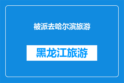 被派去哈尔滨旅游(哈尔滨之旅：是否被委派去探索这座迷人的北方城市？)