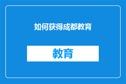 如何获得成都教育(如何获取成都教育的完整内容？)