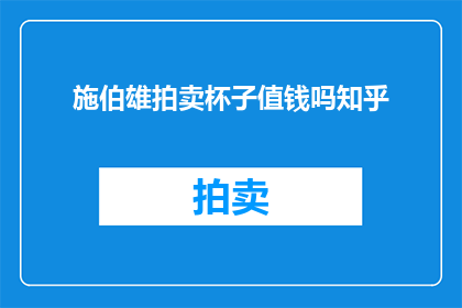 施伯雄拍卖杯子值钱吗知乎(施伯雄拍卖杯子是否具有价值？在知乎上，这个问题引发了广泛的讨论和关注)