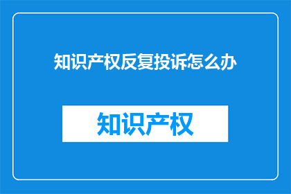 知识产权反复投诉怎么办(面对知识产权反复投诉，该如何妥善处理？)
