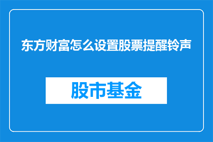东方财富怎么设置股票提醒铃声(如何设置东方财富的股票提醒铃声？)