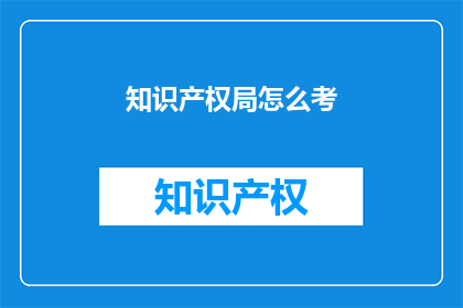 知识产权局怎么考(如何准备知识产权局的考试？)