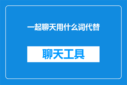 一起聊天用什么词代替(如何巧妙运用词汇来促进与朋友的深入交流？)