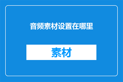 音频素材设置在哪里(在哪里可以找到音频素材？)