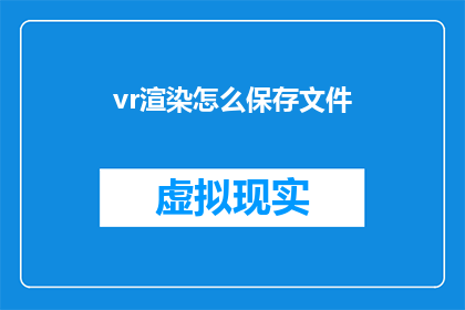 vr渲染怎么保存文件(如何高效地保存VR渲染文件？)