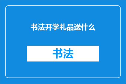 书法开学礼品送什么(书法爱好者开学季，您应该选择什么作为礼品？)