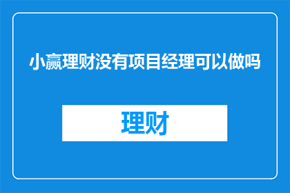 小赢理财没有项目经理可以做吗(小赢理财的项目管理岗位是否可由非项目经理担任？)