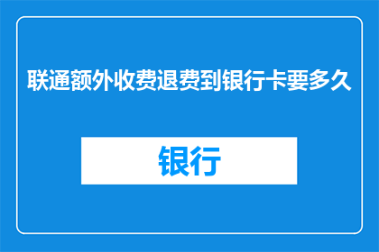 联通额外收费退费到银行卡要多久(联通额外收费退费到银行卡需要多长时间？)