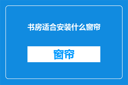 书房适合安装什么窗帘(书房应安装何种窗帘以优化室内光线和隐私？)