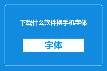 下载什么软件换手机字体(如何选择合适的软件来更换手机字体？)