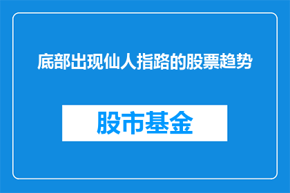 底部出现仙人指路的股票趋势(仙人指路：揭示底部股票趋势的奥秘)