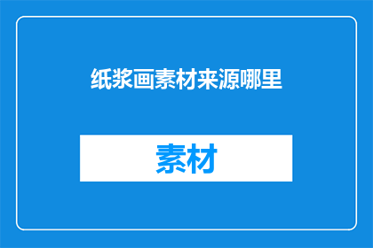纸浆画素材来源哪里(哪里可以找到丰富的纸浆画素材？)
