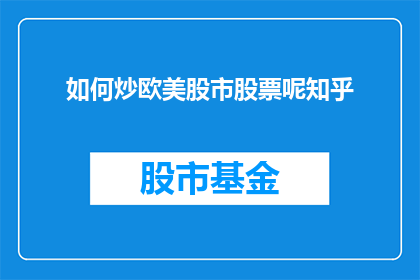 如何炒欧美股市股票呢知乎(如何炒欧美股市股票？这是一个值得深入探讨的问题，对于许多投资者来说，了解如何有效地参与股票市场是至关重要的在投资领域，欧美股市因其成熟和规范的市场体系而备受青睐然而，由于市场环境的复杂性和多变性，投资者在进入这个领域时需要具备一定的知识和技能因此，本篇文章将为您提供一些关于如何炒欧美股市股票的实用建议，帮助您在这个充满机遇与挑战的投资领域中取得成功)